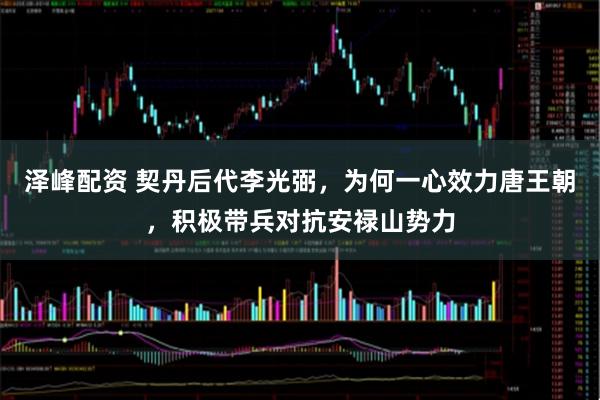 泽峰配资 契丹后代李光弼,为何一心效力唐王朝,积极带兵对抗安禄山势力