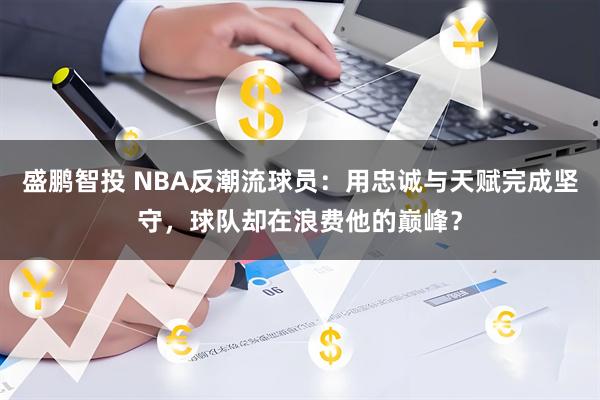 盛鹏智投 NBA反潮流球员：用忠诚与天赋完成坚守，球队却在浪费他的巅峰？
