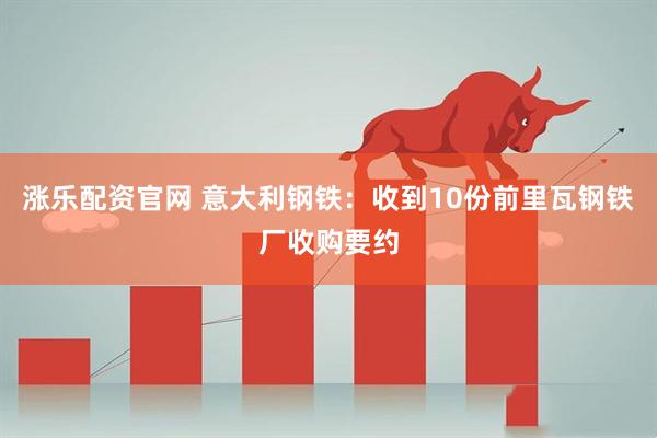 涨乐配资官网 意大利钢铁：收到10份前里瓦钢铁厂收购要约