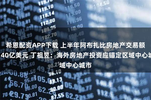 希恩配资APP下载 上半年阿布扎比房地产交易额超140亿美元 丁祖昱:海外房地产投资应锚定区域中心城市