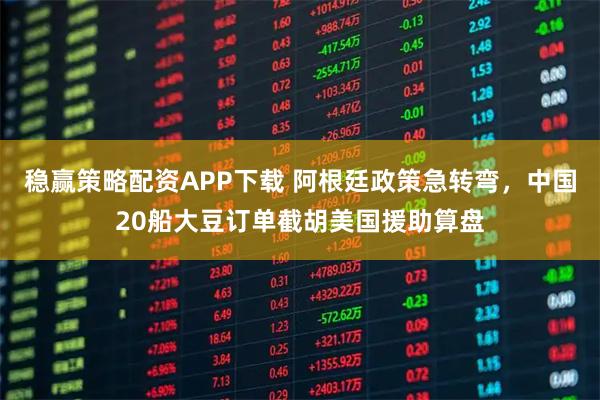 稳赢策略配资APP下载 阿根廷政策急转弯,中国20船大豆订单截胡美国援助算盘