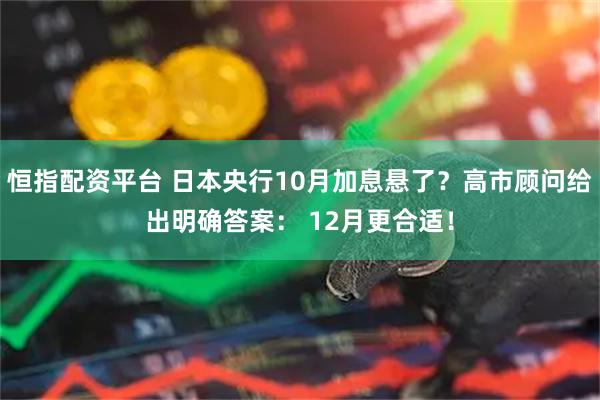 恒指配资平台 日本央行10月加息悬了?高市顾问给出明确答案: 12月更合适!