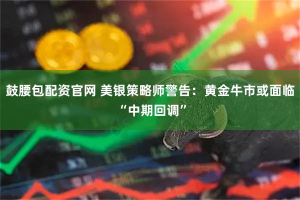 鼓腰包配资官网 美银策略师警告:黄金牛市或面临 “中期回调”