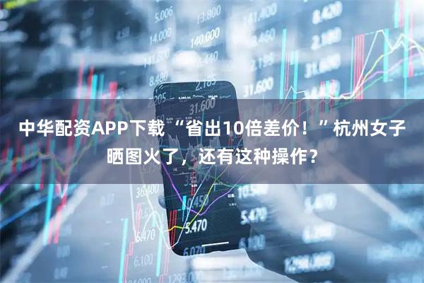 中华配资APP下载 “省出10倍差价！”杭州女子晒图火了，还有这种操作？