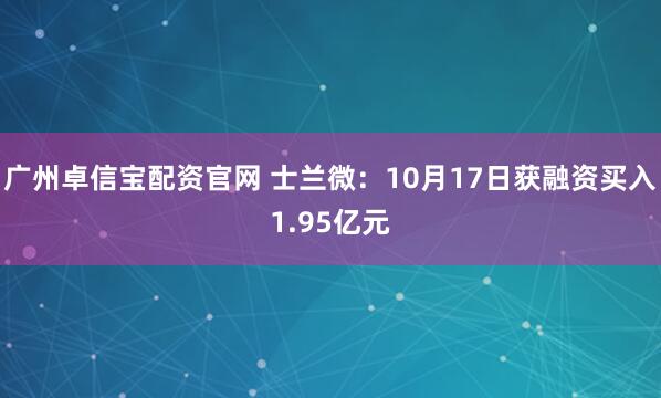 广州卓信宝配资官网 士兰微:10月17日获融资买入1.95亿元