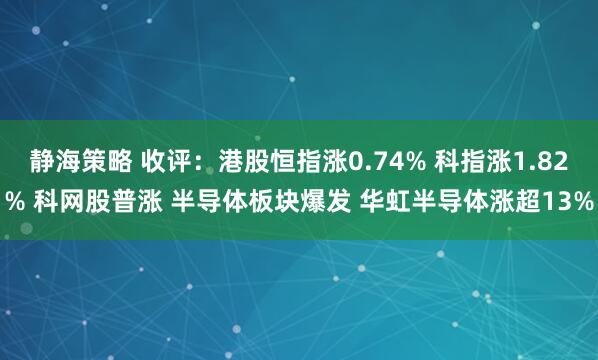 静海策略 收评:港股恒指涨0.74% 科指涨1.82% 科网股普涨 半导体板块爆发 华虹半导体涨超13%