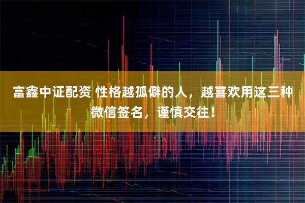 富鑫中证配资 性格越孤僻的人，越喜欢用这三种微信签名，谨慎交往！