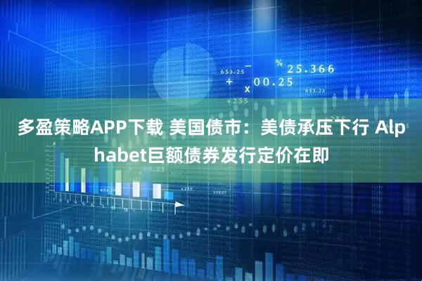 多盈策略APP下载 美国债市：美债承压下行 Alphabet巨额债券发行定价在即