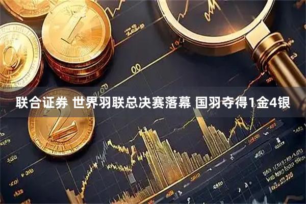 联合证券 世界羽联总决赛落幕 国羽夺得1金4银