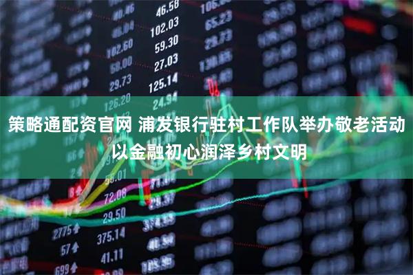 策略通配资官网 浦发银行驻村工作队举办敬老活动 以金融初心润泽乡村文明