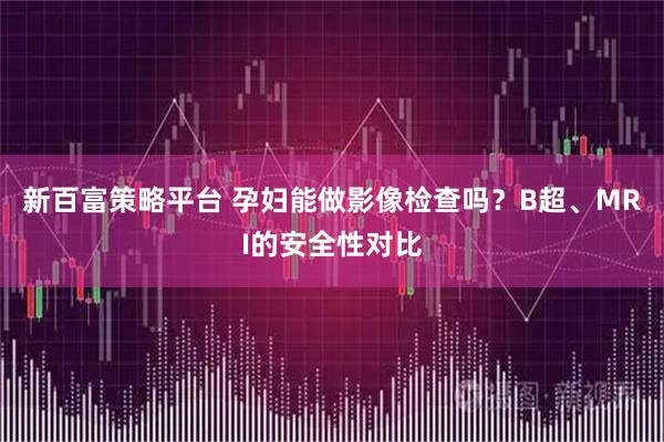 新百富策略平台 孕妇能做影像检查吗？B超、MRI的安全性对比