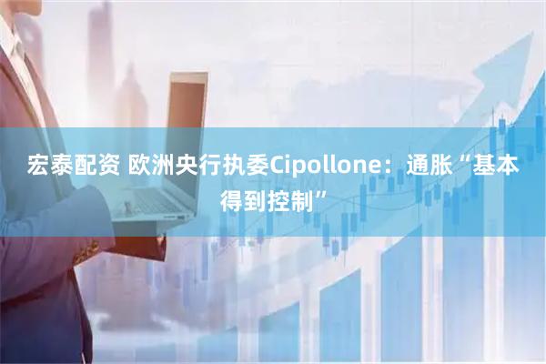 宏泰配资 欧洲央行执委Cipollone:通胀“基本得到控制”