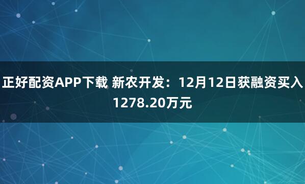 正好配资APP下载 新农开发:12月12日获融资买入1278.20万元