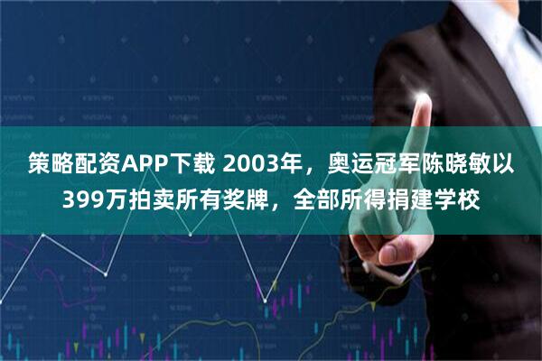 策略配资APP下载 2003年,奥运冠军陈晓敏以399万拍卖所有奖牌,全部所得捐建学校
