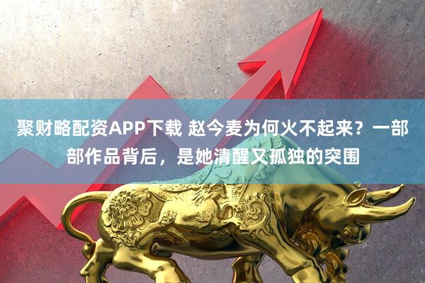 聚财略配资APP下载 赵今麦为何火不起来？一部部作品背后，是她清醒又孤独的突围