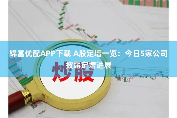 锦富优配APP下载 A股定增一览：今日5家公司披露定增进展