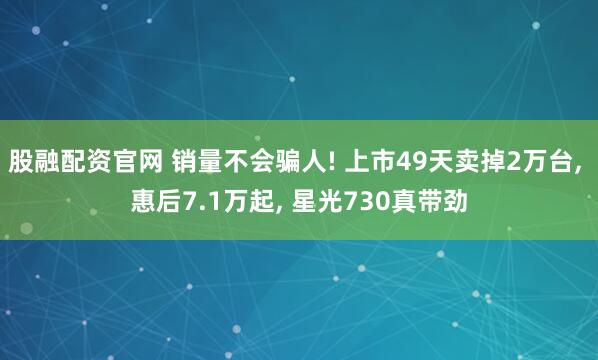 股融配资官网 销量不会骗人! 上市49天卖掉2万台, 惠后7.1万起, 星光730真带劲