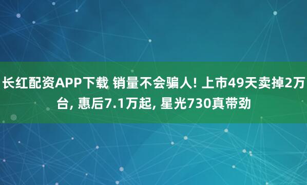 长红配资APP下载 销量不会骗人! 上市49天卖掉2万台, 惠后7.1万起, 星光730真带劲