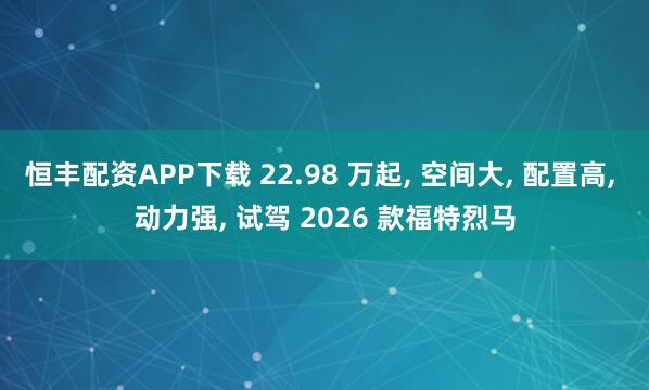 恒丰配资APP下载 22.98 万起, 空间大, 配置高, 动力强, 试驾 2026 款福特烈马