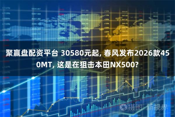 聚赢盘配资平台 30580元起, 春风发布2026款450MT, 这是在狙击本田NX500?