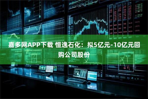 嘉多网APP下载 恒逸石化：拟5亿元-10亿元回购公司股份