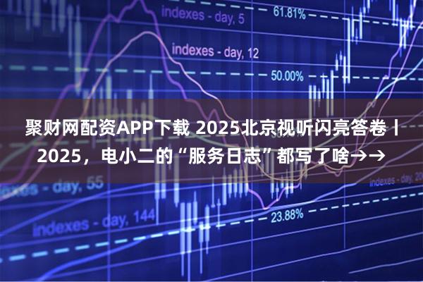 聚财网配资APP下载 2025北京视听闪亮答卷丨2025，电小二的“服务日志”都写了啥→→