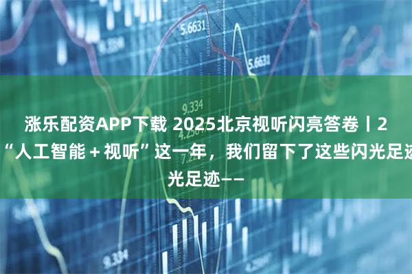 涨乐配资APP下载 2025北京视听闪亮答卷丨2025“人工智能＋视听”这一年，我们留下了这些闪光足迹——