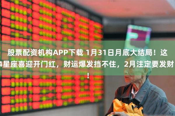 股票配资机构APP下载 1月31日月底大结局！这4星座喜迎开门红，财运爆发挡不住，2月注定要发财！