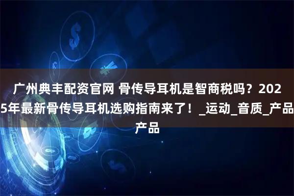 广州典丰配资官网 骨传导耳机是智商税吗？2025年最新骨传导耳机选购指南来了！_运动_音质_产品