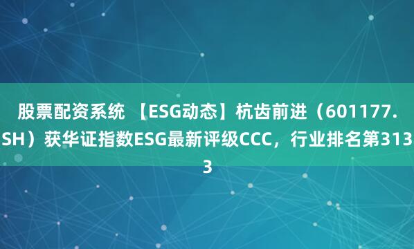 股票配资系统 【ESG动态】杭齿前进(601177.SH)获华证指数ESG最新评级CCC,行业排名第313