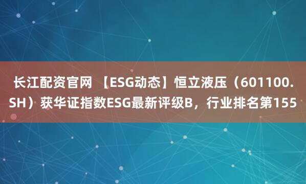 长江配资官网 【ESG动态】恒立液压（601100.SH）获华证指数ESG最新评级B，行业排名第155