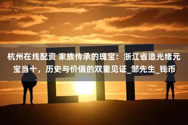 杭州在线配资 家族传承的瑰宝：浙江省造光绪元宝当十，历史与价值的双重见证_邹先生_钱币