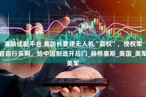 涌融优配平台 美防长要建无人机“霸权”，授权军官自行采购，给中国制造开后门_赫格塞斯_美国_美军