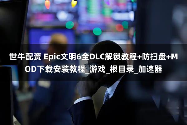世牛配资 Epic文明6全DLC解锁教程+防扫盘+MOD下载安装教程_游戏_根目录_加速器