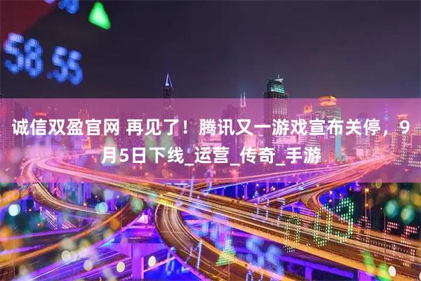 诚信双盈官网 再见了！腾讯又一游戏宣布关停，9月5日下线_运营_传奇_手游