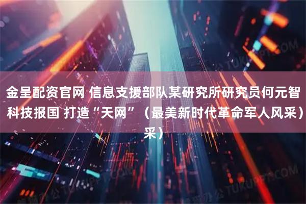 金呈配资官网 信息支援部队某研究所研究员何元智 科技报国 打造“天网”（最美新时代革命军人风采）