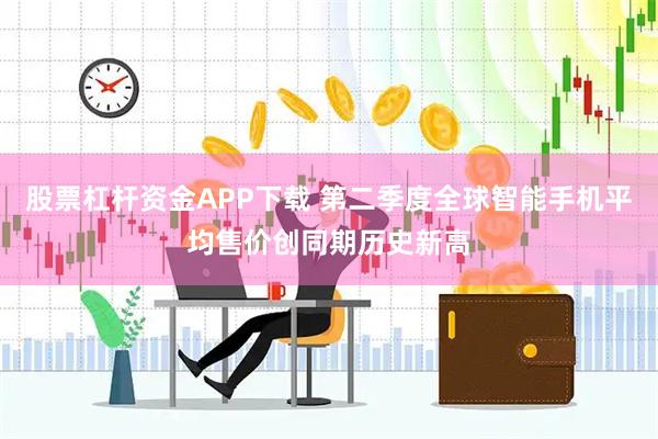 股票杠杆资金APP下载 第二季度全球智能手机平均售价创同期历史新高