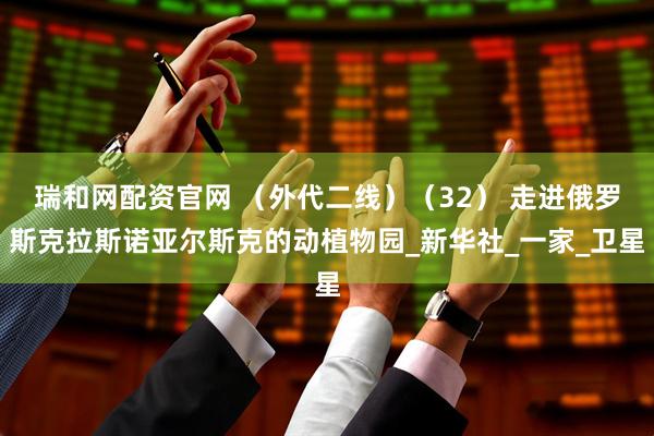 瑞和网配资官网 （外代二线）（32） 走进俄罗斯克拉斯诺亚尔斯克的动植物园_新华社_一家_卫星