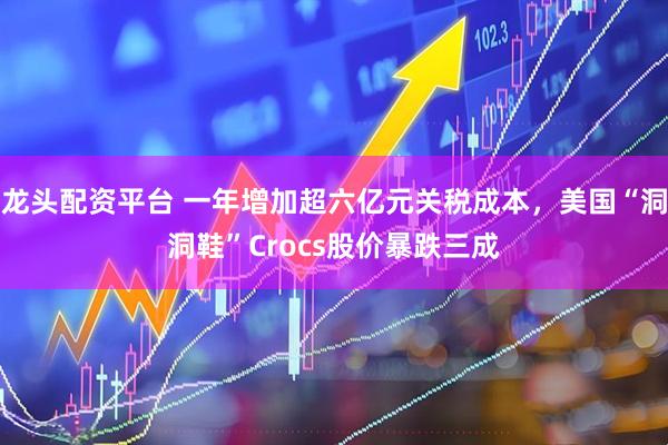 龙头配资平台 一年增加超六亿元关税成本，美国“洞洞鞋”Crocs股价暴跌三成