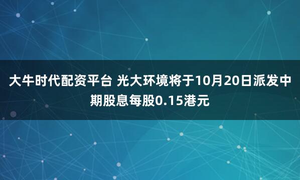 大牛时代配资平台 光大环境将于10月20日派发中期股息每股0.15港元