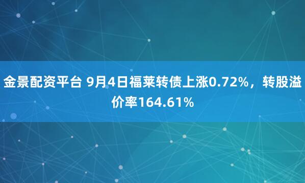 金景配资平台 9月4日福莱转债上涨0.72%，转股溢价率164.61%