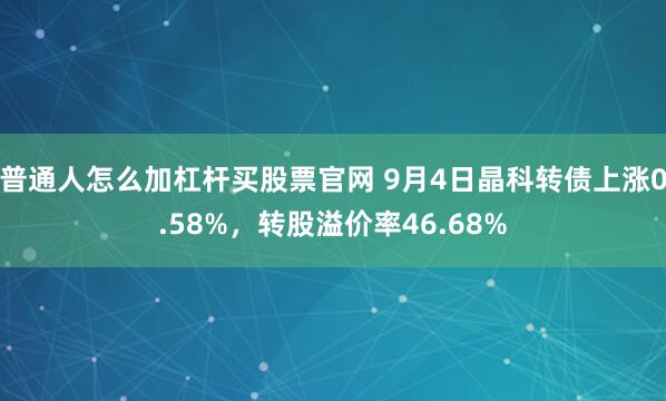 普通人怎么加杠杆买股票官网 9月4日晶科转债上涨0.58%，转股溢价率46.68%