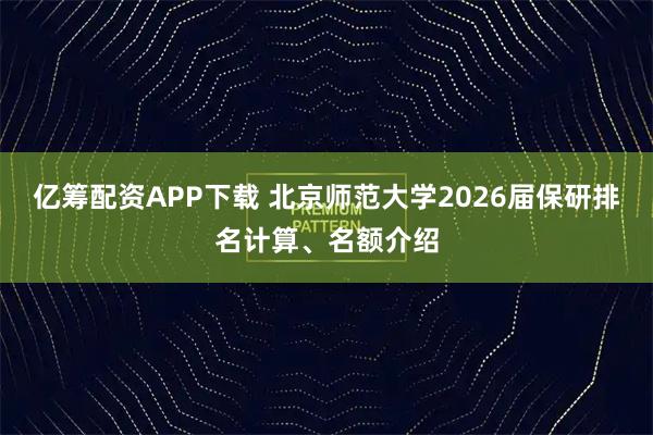 亿筹配资APP下载 北京师范大学2026届保研排名计算、名额介绍