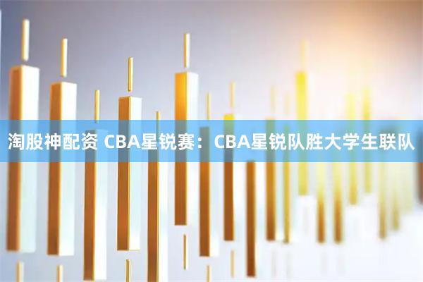 淘股神配资 CBA星锐赛:CBA星锐队胜大学生联队