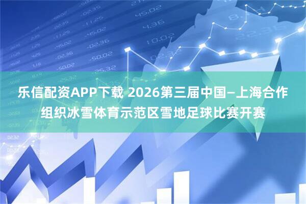 乐信配资APP下载 2026第三届中国—上海合作组织冰雪体育示范区雪地足球比赛开赛