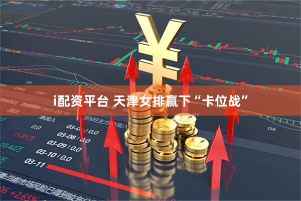 i配资平台 天津女排赢下“卡位战”