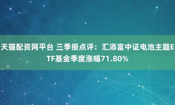 天猫配资网平台 三季报点评:汇添富中证电池主题ETF基金季度涨幅71.80%
