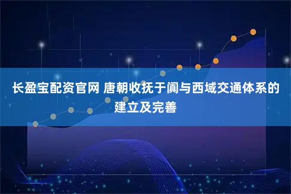 长盈宝配资官网 唐朝收抚于阗与西域交通体系的建立及完善