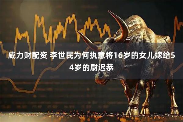 威力财配资 李世民为何执意将16岁的女儿嫁给54岁的尉迟恭