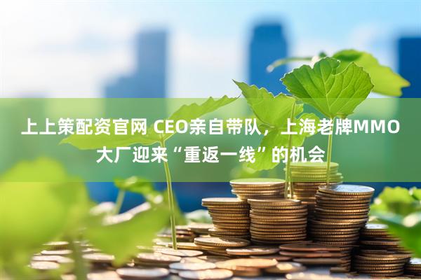 上上策配资官网 CEO亲自带队，上海老牌MMO大厂迎来“重返一线”的机会